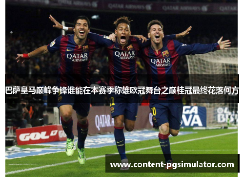 巴萨皇马巅峰争锋谁能在本赛季称雄欧冠舞台之巅桂冠最终花落何方
