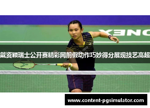 戴资颖瑞士公开赛精彩网前假动作巧妙得分展现技艺高超