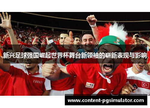 新兴足球强国崛起世界杯舞台新领袖的崭新表现与影响