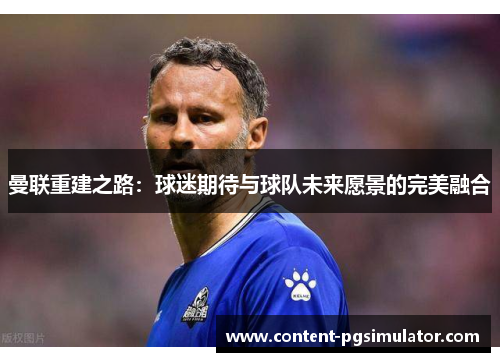 曼联重建之路：球迷期待与球队未来愿景的完美融合