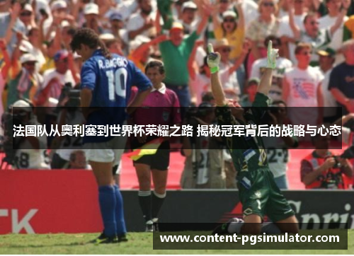 法国队从奥利塞到世界杯荣耀之路 揭秘冠军背后的战略与心态
